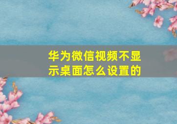 华为微信视频不显示桌面怎么设置的