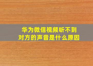 华为微信视频听不到对方的声音是什么原因