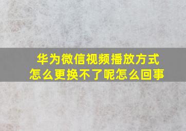 华为微信视频播放方式怎么更换不了呢怎么回事