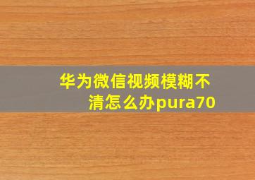 华为微信视频模糊不清怎么办pura70