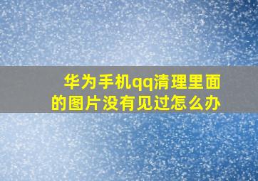 华为手机qq清理里面的图片没有见过怎么办