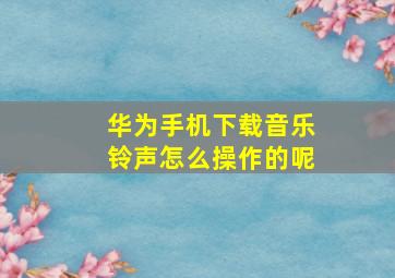 华为手机下载音乐铃声怎么操作的呢