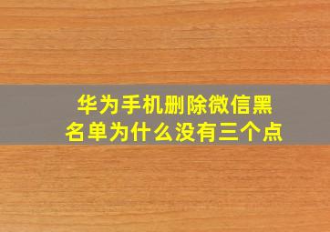 华为手机删除微信黑名单为什么没有三个点