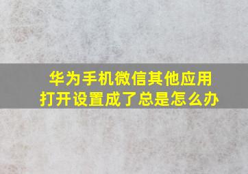 华为手机微信其他应用打开设置成了总是怎么办