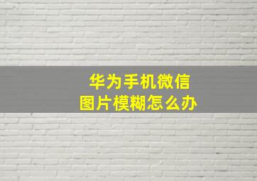 华为手机微信图片模糊怎么办