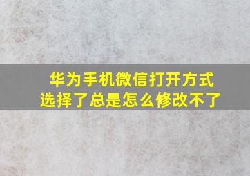 华为手机微信打开方式选择了总是怎么修改不了