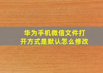 华为手机微信文件打开方式是默认怎么修改