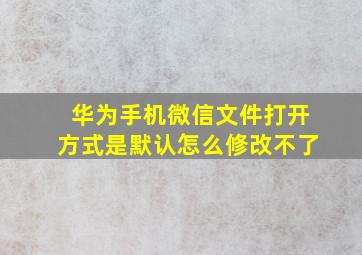 华为手机微信文件打开方式是默认怎么修改不了