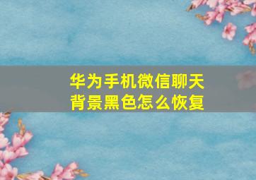 华为手机微信聊天背景黑色怎么恢复