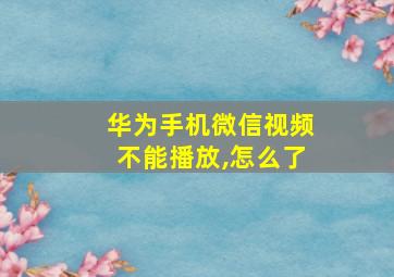 华为手机微信视频不能播放,怎么了