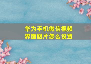 华为手机微信视频界面图片怎么设置