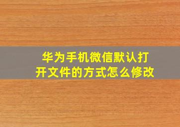 华为手机微信默认打开文件的方式怎么修改