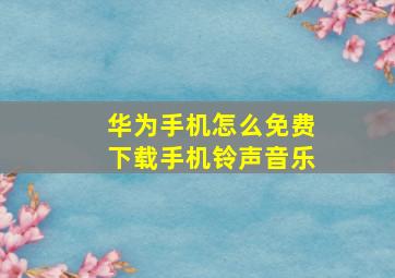 华为手机怎么免费下载手机铃声音乐