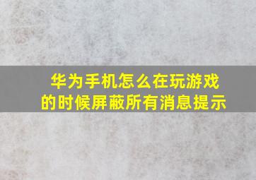 华为手机怎么在玩游戏的时候屏蔽所有消息提示