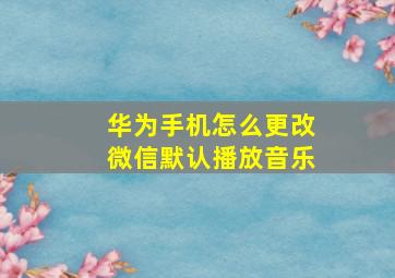 华为手机怎么更改微信默认播放音乐