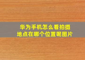 华为手机怎么看拍摄地点在哪个位置呢图片