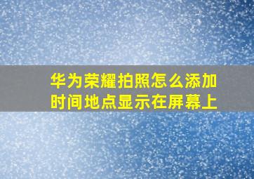 华为荣耀拍照怎么添加时间地点显示在屏幕上