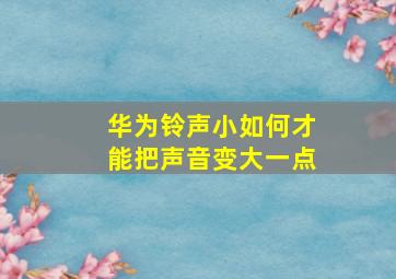 华为铃声小如何才能把声音变大一点