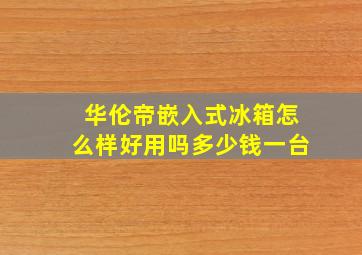 华伦帝嵌入式冰箱怎么样好用吗多少钱一台