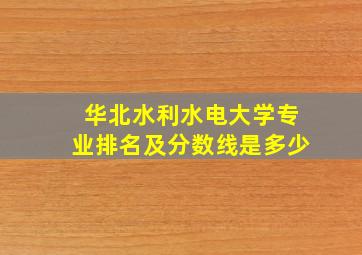 华北水利水电大学专业排名及分数线是多少