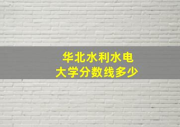 华北水利水电大学分数线多少