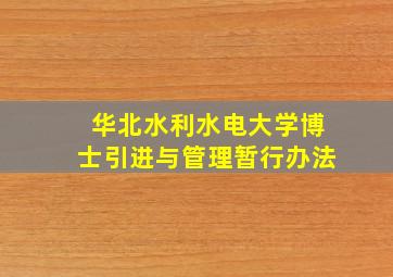 华北水利水电大学博士引进与管理暂行办法