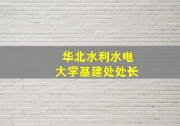 华北水利水电大学基建处处长