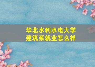 华北水利水电大学建筑系就业怎么样