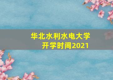 华北水利水电大学开学时间2021