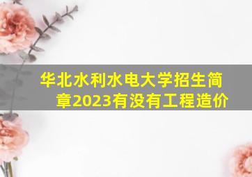 华北水利水电大学招生简章2023有没有工程造价