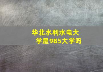 华北水利水电大学是985大学吗