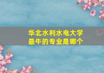 华北水利水电大学最牛的专业是哪个