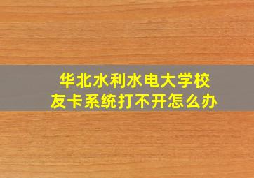 华北水利水电大学校友卡系统打不开怎么办