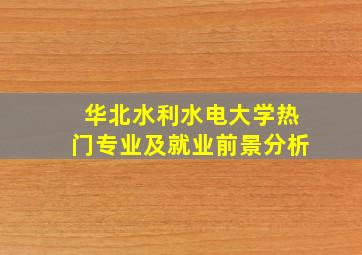 华北水利水电大学热门专业及就业前景分析