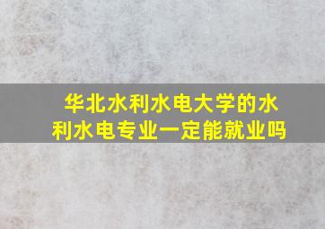 华北水利水电大学的水利水电专业一定能就业吗