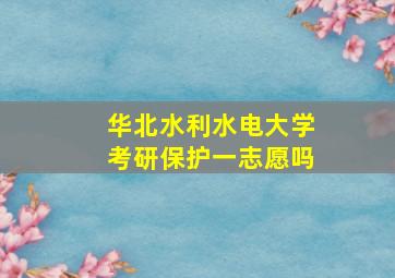 华北水利水电大学考研保护一志愿吗