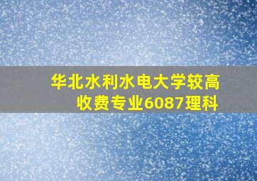 华北水利水电大学较高收费专业6087理科