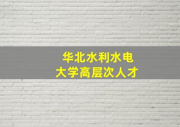 华北水利水电大学高层次人才