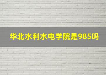 华北水利水电学院是985吗