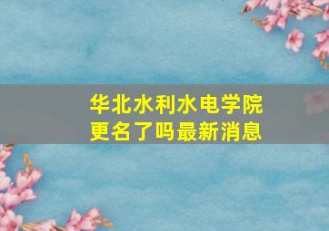 华北水利水电学院更名了吗最新消息