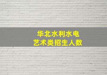 华北水利水电艺术类招生人数