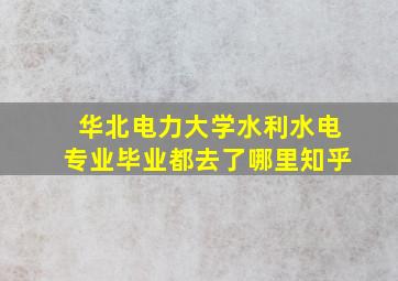 华北电力大学水利水电专业毕业都去了哪里知乎