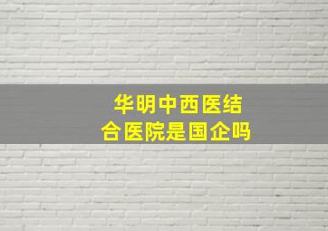 华明中西医结合医院是国企吗