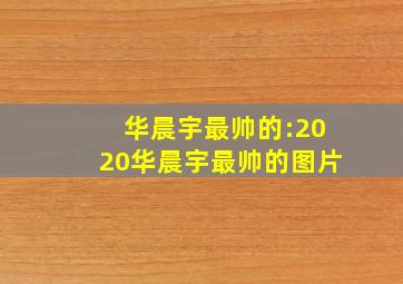 华晨宇最帅的:2020华晨宇最帅的图片