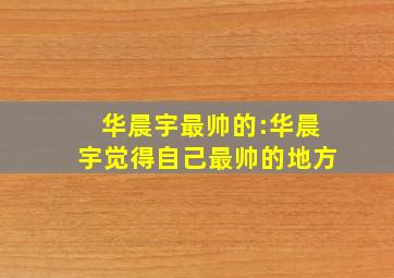 华晨宇最帅的:华晨宇觉得自己最帅的地方