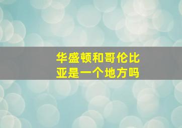 华盛顿和哥伦比亚是一个地方吗