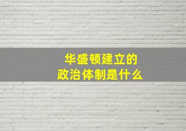 华盛顿建立的政治体制是什么