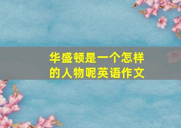 华盛顿是一个怎样的人物呢英语作文