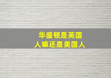 华盛顿是英国人嘛还是美国人