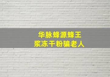 华脉蜂源蜂王浆冻干粉骗老人